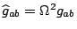 $\widehat g_{ab}=\Omega^2g_{ab}$