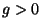 $ g>0$