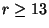 $ r \geq 13$