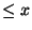 $ \leq x$