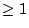 $ \geq 1$