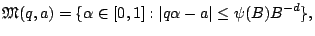 $\displaystyle \mathfrak{M}(q,a)=\{\alpha \in [0,1]:\vert q\alpha-a\vert \leq \psi(B)B^{-d}\}, $