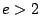 $e>2$