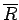 $ \overline R$