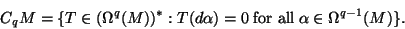 \begin{displaymath}
C_qM=\{T\in(\Omega^q(M))^*:T(d\alpha)=0\;\mbox{for
all}\;\alpha\in\Omega^{q-1}(M)\}.
\end{displaymath}