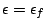 $\epsilon=\epsilon_f$