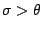 $\sigma>\theta$