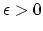 $ \epsilon > 0$