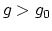 $ g > g_{0}$
