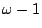 $\omega - 1$