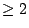 $ \geq 2$